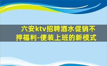 六安ktv招聘酒水促销不押福利-便装上班的新模式