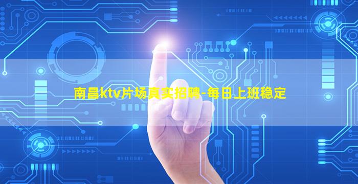 南昌ktv片场真实招聘-每日上班稳定