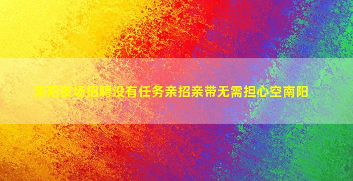 南阳夜场招聘没有任务亲招亲带无需担心空南阳