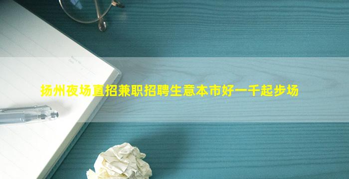 扬州夜场直招兼职招聘生意本市好一千起步场