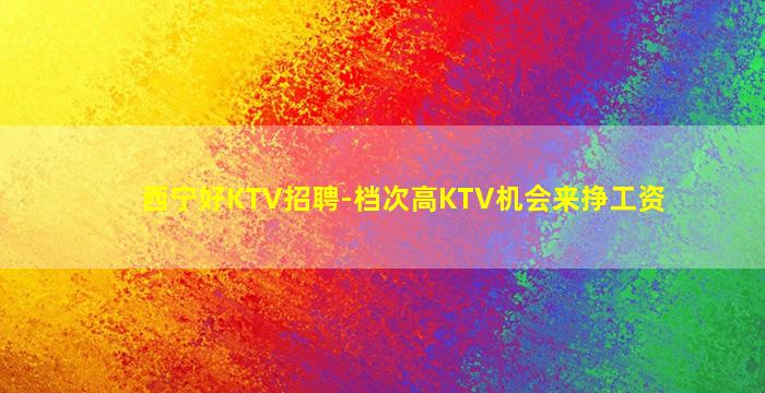 西宁好KTV招聘-档次高KTV机会来挣工资